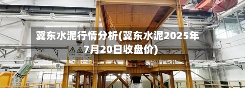 冀东水泥行情分析(冀东水泥2025年7月20日收盘价)