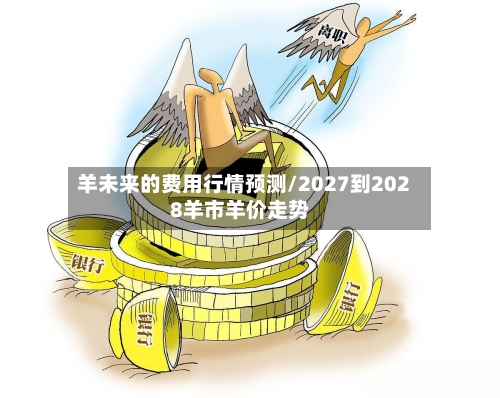 羊未来的费用行情预测/2027到2028羊市羊价走势-第2张图片