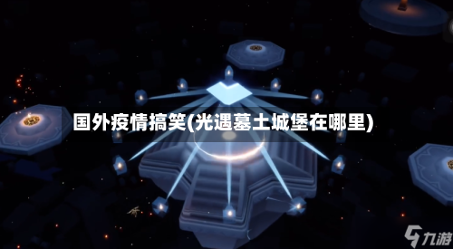 国外疫情搞笑(光遇墓土城堡在哪里)-第2张图片