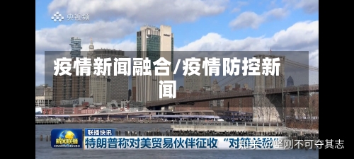 疫情新闻融合/疫情防控新闻-第1张图片