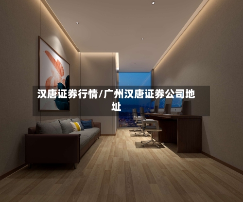 汉唐证券行情/广州汉唐证券公司地址-第1张图片