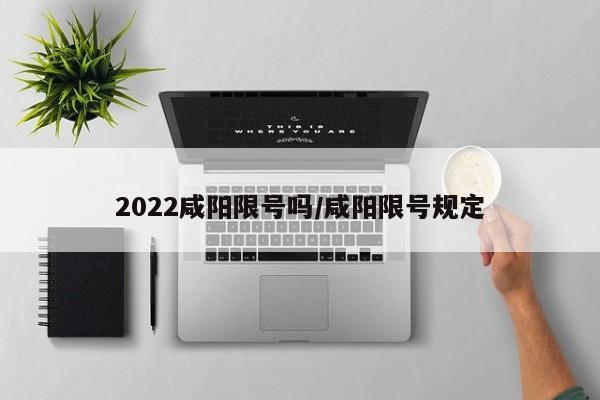 2022咸阳限号吗/咸阳限号规定