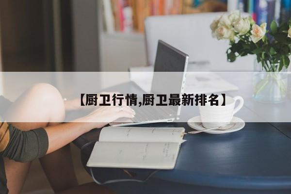 【厨卫行情,厨卫最新排名】