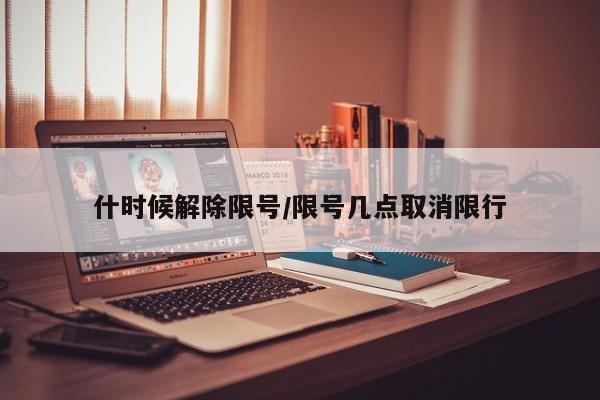 什时候解除限号/限号几点取消限行