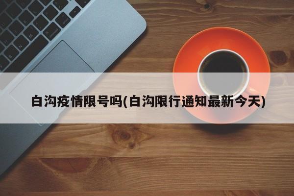 白沟疫情限号吗(白沟限行通知最新今天)