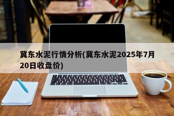 冀东水泥行情分析(冀东水泥2025年7月20日收盘价)