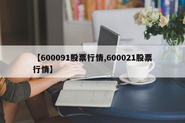 【600091股票行情,600021股票行情】