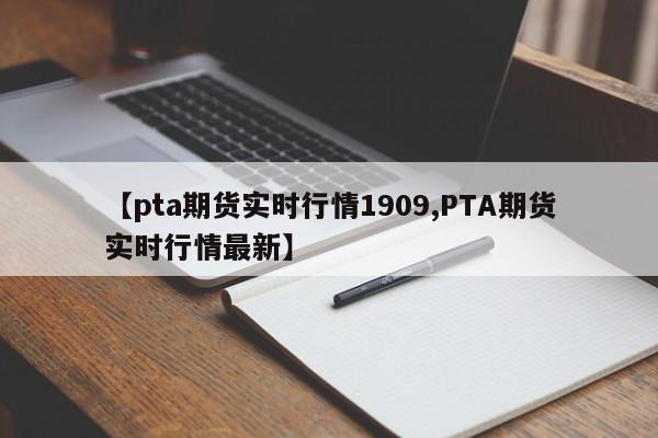 【pta期货实时行情1909,PTA期货实时行情最新】