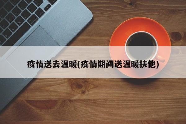 疫情送去温暖(疫情期间送温暖扶他)