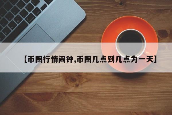 【币圈行情闹钟,币圈几点到几点为一天】
