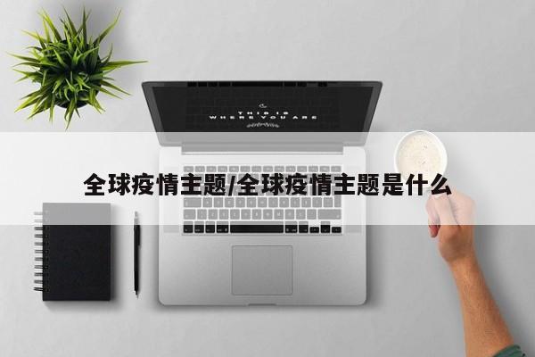 全球疫情主题/全球疫情主题是什么