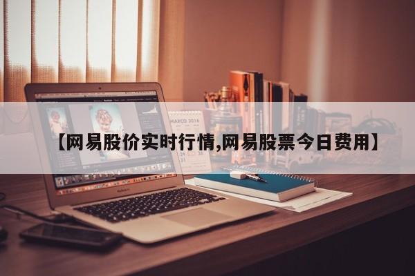【网易股价实时行情,网易股票今日费用】