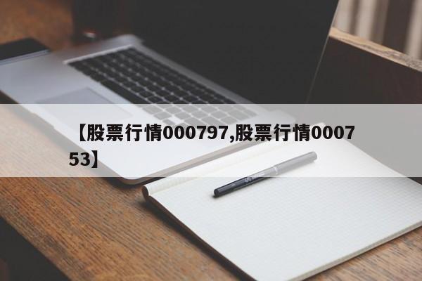 【股票行情000797,股票行情000753】