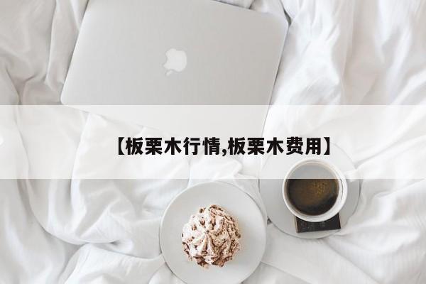【板栗木行情,板栗木费用】