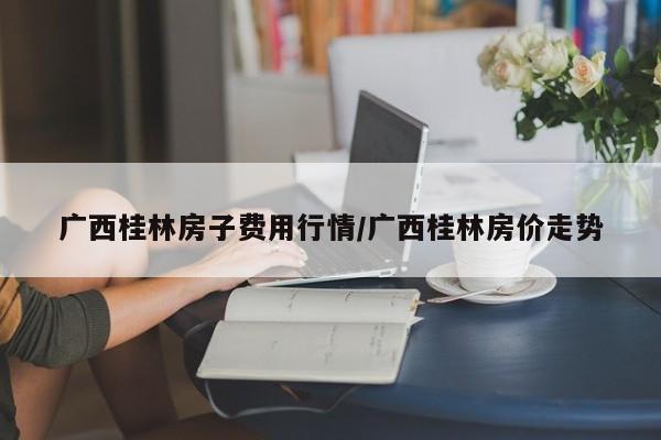 广西桂林房子费用行情/广西桂林房价走势