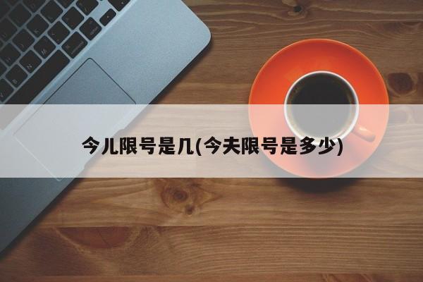 今儿限号是几(今夫限号是多少)