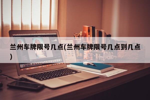 兰州车牌限号几点(兰州车牌限号几点到几点)