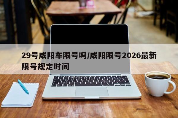 29号咸阳车限号吗/咸阳限号2026最新限号规定时间