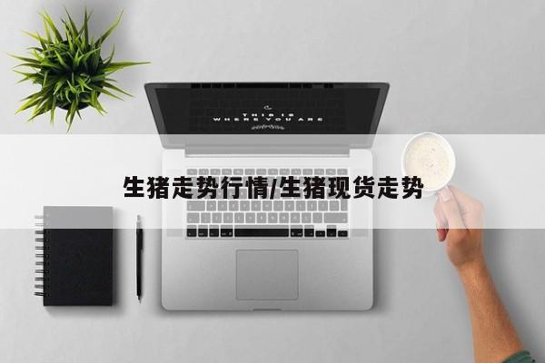 生猪走势行情/生猪现货走势