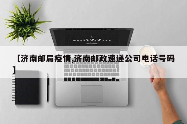 【济南邮局疫情,济南邮政速递公司电话号码】