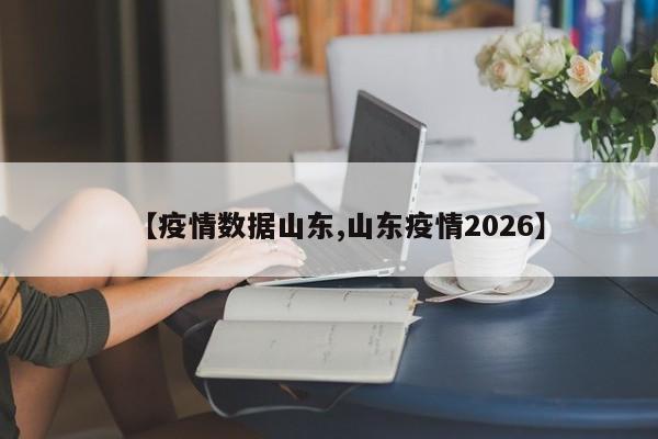 【疫情数据山东,山东疫情2026】