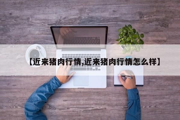 【近来猪肉行情,近来猪肉行情怎么样】