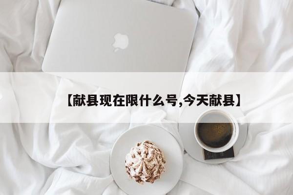 【献县现在限什么号,今天献县】
