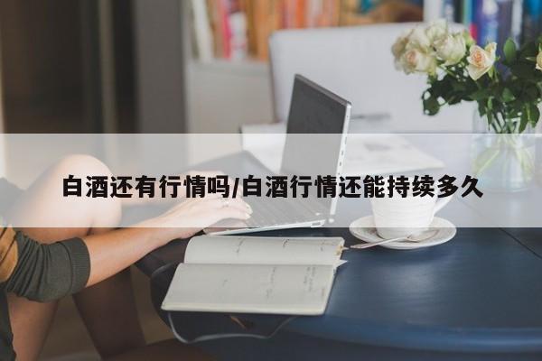 白酒还有行情吗/白酒行情还能持续多久