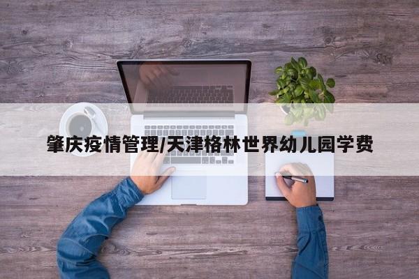 肇庆疫情管理/天津格林世界幼儿园学费