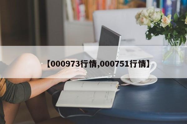 【000973行情,000751行情】