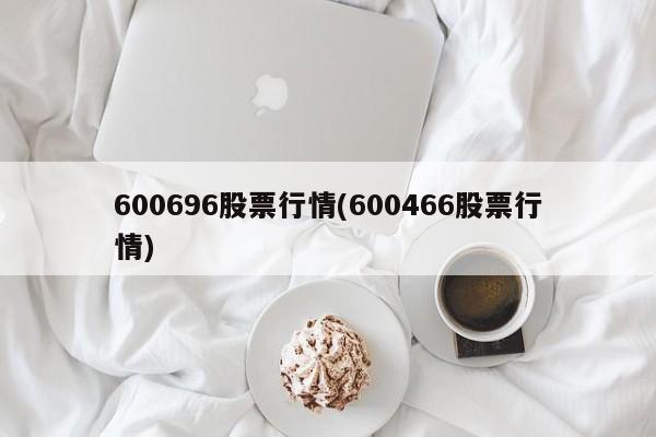 600696股票行情(600466股票行情)