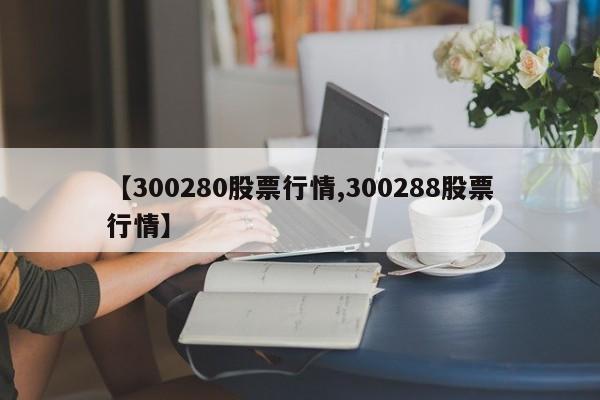 【300280股票行情,300288股票行情】