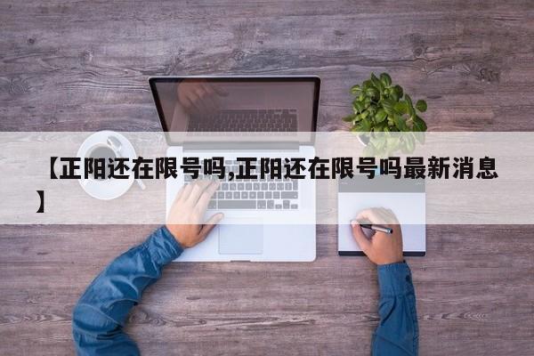 【正阳还在限号吗,正阳还在限号吗最新消息】