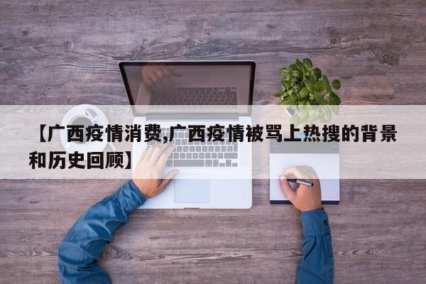 【广西疫情消费,广西疫情被骂上热搜的背景和历史回顾】