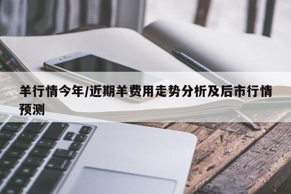 羊行情今年/近期羊费用走势分析及后市行情预测
