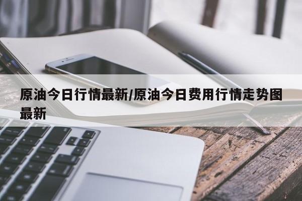 原油今日行情最新/原油今日费用行情走势图最新