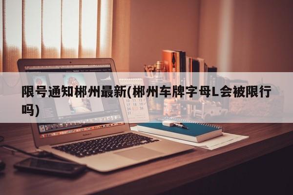 限号通知郴州最新(郴州车牌字母L会被限行吗)
