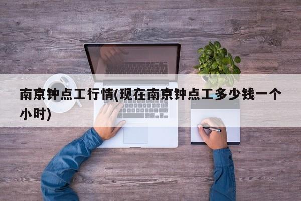 南京钟点工行情(现在南京钟点工多少钱一个小时)