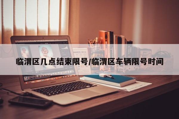 临渭区几点结束限号/临渭区车辆限号时间