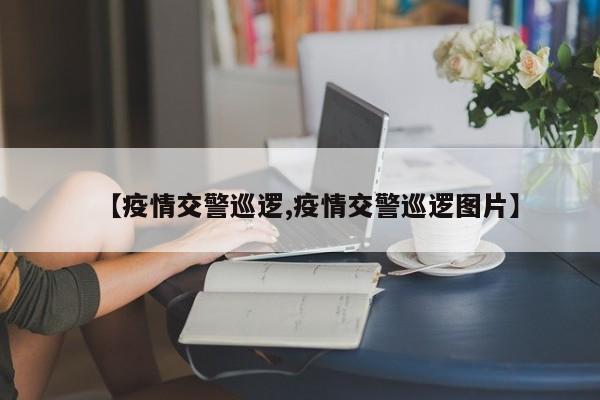 【疫情交警巡逻,疫情交警巡逻图片】