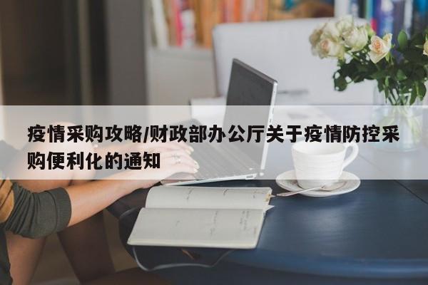 疫情采购攻略/财政部办公厅关于疫情防控采购便利化的通知