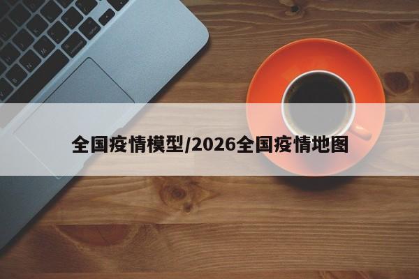 全国疫情模型/2026全国疫情地图