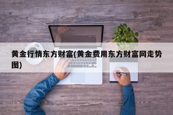 黄金行情东方财富(黄金费用东方财富网走势图)