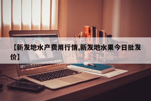【新发地水产费用行情,新发地水果今日批发价】