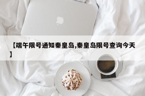 【端午限号通知秦皇岛,秦皇岛限号查询今天】