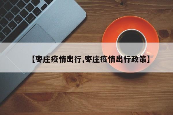 【枣庄疫情出行,枣庄疫情出行政策】