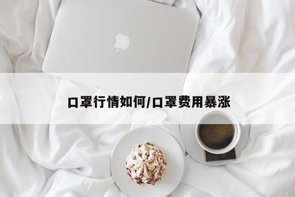 口罩行情如何/口罩费用暴涨