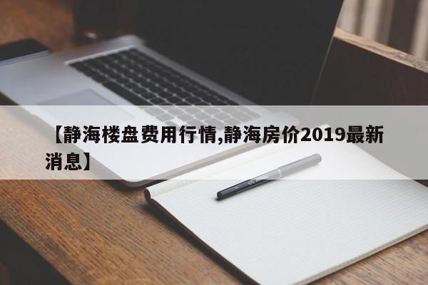 【静海楼盘费用行情,静海房价2019最新消息】