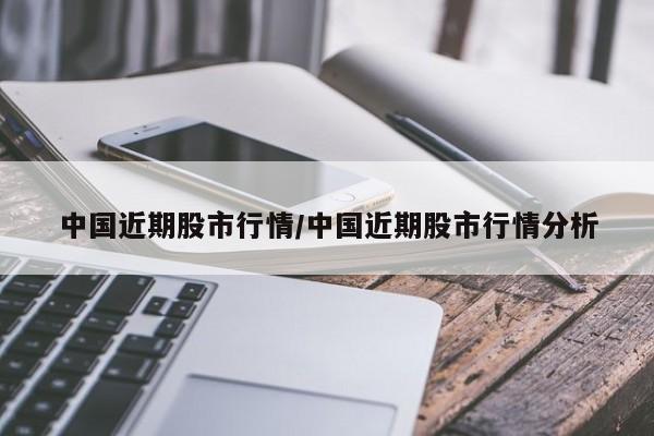 中国近期股市行情/中国近期股市行情分析