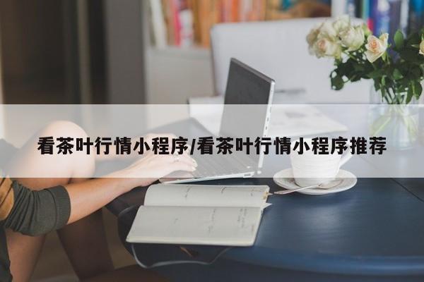 看茶叶行情小程序/看茶叶行情小程序推荐